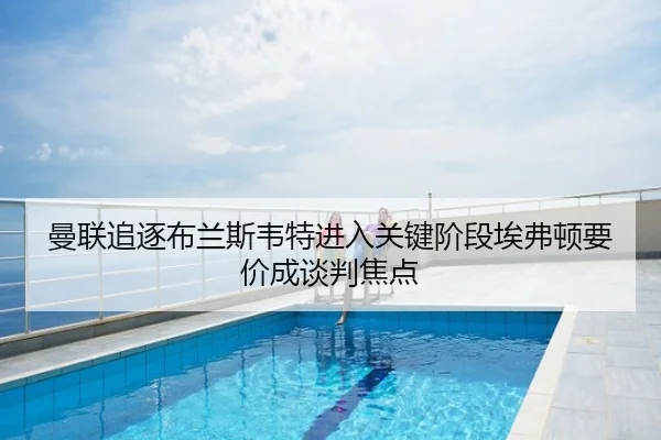 曼联追逐布兰斯韦特进入关键阶段埃弗顿要价成谈判焦点