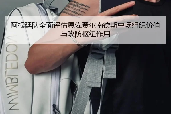 阿根廷队全面评估恩佐费尔南德斯中场组织价值与攻防枢纽作用