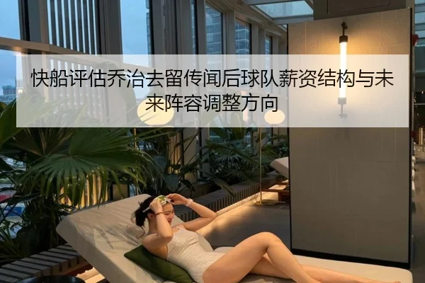 快船评估乔治去留传闻后球队薪资结构与未来阵容调整方向