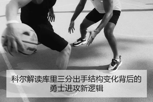 科尔解读库里三分出手结构变化背后的勇士进攻新逻辑