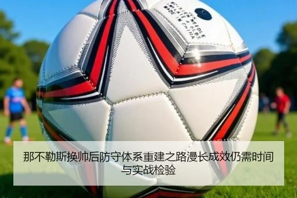 那不勒斯换帅后防守体系重建之路漫长成效仍需时间与实战检验