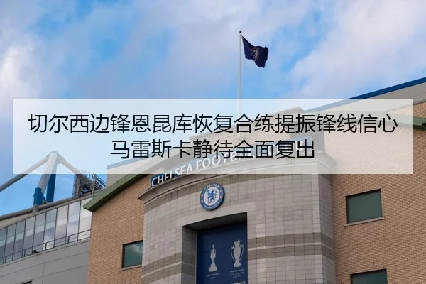 切尔西边锋恩昆库恢复合练提振锋线信心马雷斯卡静待全面复出